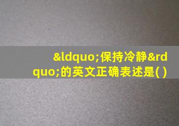 “保持冷静”的英文正确表述是( )